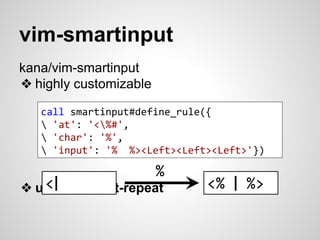 vim-smartinput 
kana/vim-smartinput 
❖ highly customizable 
call smartinput#define_rule({ 
 'at': '<%#', 
 'char': '%', 
 'input': '% %><Left><Left><Left>'}) 
❖ unable to dot-repeat 
<% | %> 
% 
<| 
 