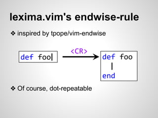 lexima.vim's endwise-rule 
❖ inspired by tpope/vim-endwise 
❖ Of course, dot-repeatable 
def foo 
| 
end 
<CR> 
def foo| 
 