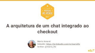 A arquitetura de um chat integrado ao
checkout
Mario Amaral
linkedin: https://br.linkedin.com/in/mariofts
twitter: @mario_fts
 