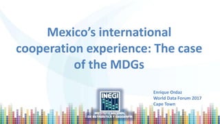 Mexico’s international
cooperation experience: The case
of the MDGs
Enrique Ordaz
World Data Forum 2017
Cape Town
 
