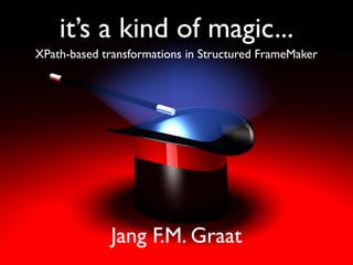 it’s a kind of magic...
XPath-based transformations in Structured FrameMaker
Jang F.M. Graat
 