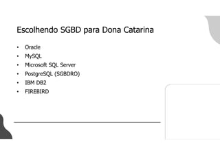 Escolhendo SGBD para Dona Catarina
• Oracle
• MySQL
• Microsoft SQL Server
• PostgreSQL (SGBDRO)
• IBM DB2
• FIREBIRD
 