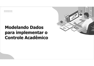 Modelando Dados
para implementar o
Controle Acadêmico
 