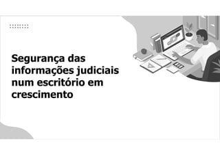 Segurança das
informações judiciais
num escritório em
crescimento
 