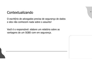 Contextualizando
O escritório de advogados precisa de segurança de dados
e eles não conhecem nada sobre o assunto!
Você é o responsável: elabore um relatório sobre as
vantagens de um SGBD com em segurança.
24
 