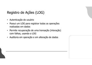 Registro de Ações (LOG)
• Autenticação do usuário
• Possui um LOG para registrar todas as operações
realizadas em dados
• Permite recuperação de uma transação (interação)
com falhas, usando o LOG
• Auditoria em operação e em alteração de dados
 