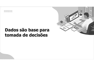 Dados são base para
tomada de decisões
 