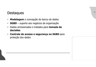 Destaques
• Modelagem e concepção do banco de dados
• SGBD – suporte aos negócios da organização
• Dados armazenados e tratados para tomada de
decisões
• Controle de acesso e segurança no SGBD para
proteção dos dados
39
 