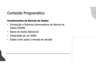 Conteúdo Programático
Fundamentos de Bancos de Dados
• Introdução a Sistemas Gerenciadores de Bancos de
Dados (SGDB)
• Banco de Dados Relacional
• Integridade de um SGBD
• Dados como apoio a tomada de decisão
4
 