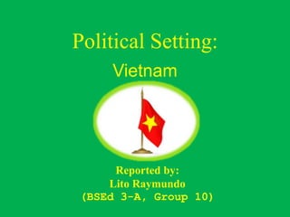 Political Setting:
Vietnam
Reported by:
Lito Raymundo
(BSEd 3-A, Group 10)
 