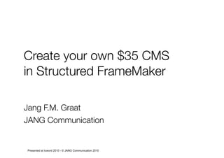 Create your own $35 CMS
in Structured FrameMaker
Jang F.M. Graat
JANG Communication
Presented at tcword 2010 - © JANG Communication 2010
 