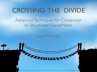 This presentation was created by Jang F.M. Graat and delivered at the tcworld 2012 conferences. © 2012 JANG Communication
CROSSING THE DIVIDE
Jang F.M. Graat
AdvancedTechniques for Conversion
to Structured FrameMaker
 