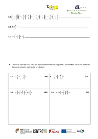 Agrupamento de Escolas José
Silvestre Ribeiro
Idanha-a-Nova
7.3. 





−×





−+





+×





−=











−+





+×





−
2
1
5
2
3
2
5
2
2
1
3
2
5
2
_________________________________
7.4. 1
5
1
5 =× _____________________________________________________________________
7.5.
7
5
7
5
1 −=





−× __________________________________________________________________
8. Calcula o valor de cada uma das expressões numéricas seguintes. Apresenta o resultado na forma
de número inteiro ou fracção irredutível.
8.1. =





−×−
2
5
4
3
(4%) 8.2. =





−÷
6
4
5
2
(4%)
8.3. =





+÷





−×−
4
3
4
1
3
2
(4%) 8.4. =×





−+−
3
1
2
5
2 (5%)
 