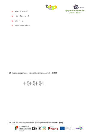 Agrupamento de Escolas José
Silvestre Ribeiro
Idanha-a-Nova
A. 3)3( −−=++ aa
B. 3)3( −−=−− aa
C. aa −=×1
D. 3)3( −+=+−− aa
12. Efectua as operações e simplifica o mais possível: (10%)
2
5
4
3
4
2
2
1
+





−−





−+





−−
13. Qual é o valor do produto de )5(− pelo simétrico de (+4): (5%)
 