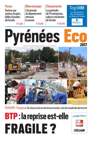 Top100
Le classement
des entreprises
en Béarn et Soule
Classements
Lesportraits
de15entreprises,
valeursmontantes
del’année
P. 32à50
Focus
Secteurpar
secteur,lesplus
bellesréussites
del’année
P. 5à10
Béarnoscope
L’économie
dudépartement
retrouve
lesourire
P. 12à18
Photos Hugo Richermoz et archives P.P
Pyrénées EcoSUPPLÉMENTGRATUITAUXÉDITIONSDUMERCREDI6DÉCEMBRE2017-NEPEUTÊTREVENDUSÉPARÉMENT 2017
BTP:larepriseest-elle
FRAGILE?
DOSSIER-11pages Dumieuxsurlescarnetsdecommandes,maisdesinquiétudesdemeurentX
 