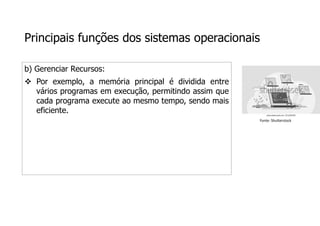 Principais funções dos sistemas operacionais
b) Gerenciar Recursos:
 Por exemplo, a memória principal é dividida entre
vários programas em execução, permitindo assim que
cada programa execute ao mesmo tempo, sendo mais
eficiente.
Fonte: Shutterstock
 