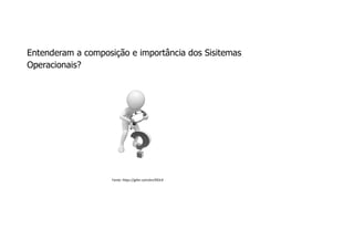 Entenderam a composição e importância dos Sisitemas
Operacionais?
Fonte: https://gifer.com/en/XlOL9
 