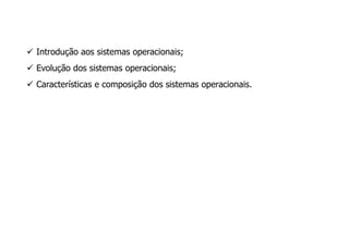  Introdução aos sistemas operacionais;
 Evolução dos sistemas operacionais;
 Características e composição dos sistemas operacionais.
 