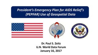 President’s Emergency Plan for AIDS Relief’s
(PEPFAR) Use of Geospatial Data
Dr. Paul S. Zeitz
U.N. World Data Forum
January 16, 2017
 