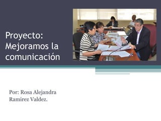 Proyecto:
Mejoramos la
comunicación
Por: Rosa Alejandra
Ramirez Valdez.
 