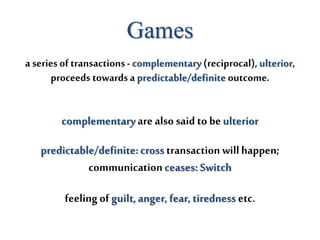 Games
a series of transactions-complementary (reciprocal),ulterior,
proceeds towardsa predictable/definite outcome.
complementaryare also said to beulterior
predictable/definite:cross transaction willhappen;
communicationceases: Switch
feelingof guilt,anger, fear, tiredness etc.
 
