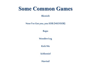 Some Common Games
Blemish
Now I’veGot you, you SOB (NIGYSOB)
Rapo
WoodenLeg
Kick Me
Schlemiel
Harried
 