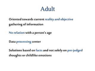 Adult
Orientedtowards currentrealityandobjective
gathering of information
No relationwitha person’s age
Data processing center
Solutions based on facts and not solely on pre-judged
thoughts or childlikeemotions
 