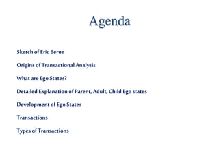 Agenda
Sketch of Eric Berne
Origins ofTransactional Analysis
What areEgo States?
Detailed Explanation ofParent,Adult, Child Ego states
Development ofEgo States
Transactions
Types ofTransactions
 