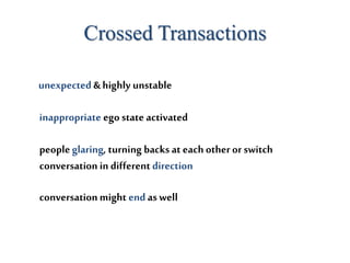 Crossed Transactions
unexpected & highly unstable
inappropriate ego state activated
peopleglaring, turning backs at each other or switch
conversation in different direction
conversationmight endas well
 