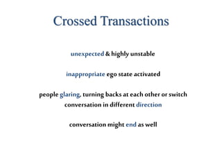 Crossed Transactions
unexpected & highly unstable
inappropriate ego state activated
peopleglaring, turning backs at each other or switch
conversation in differentdirection
conversationmight endas well
 