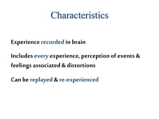 Characteristics
Experiencerecordedin brain
Includesevery experience,perceptionof events &
feelings associated &distortions
Can be replayed& re-experienced
 