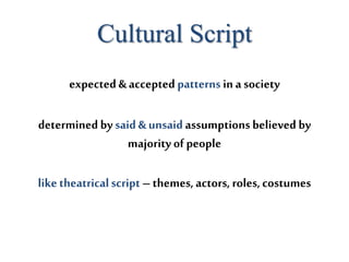 Cultural Script
expected & accepted patterns ina society
determined by said & unsaid assumptions believed by
majority of people
liketheatricalscript – themes, actors, roles,costumes
 