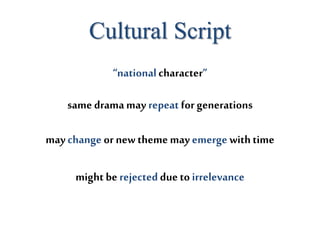 Cultural Script
may change or new theme may emerge withtime
might be rejecteddue to irrelevance
“nationalcharacter”
same drama may repeat for generations
 