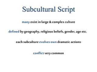 Subcultural Script
each subculture evolves owndramatic actions
conflictvery common
many exist inlarge & complexculture
defined by geography, religiousbeliefs, gender, age etc.
 
