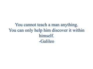 You cannot teach a man anything.
You can only help him discover it within
himself.
-Galileo
 