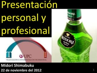Presentación
personal y
profesional


Midori Shimabuku
22 de noviembre del 2012   1
 