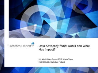 Data Advocacy: What works and What
Has Impact?
UN World Data Forum 2017, Cape Town
Heli Mikkelä / Statistics Finland
 