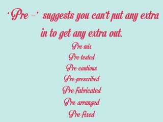 ‘ Pre –’ suggests you can’t put any extra
in to get any extra out.
Pre-mix
Pre-tested
Pre-cautious
Pre-prescribed
Pre-fabricated
Pre-arranged
Pre-fixed
 