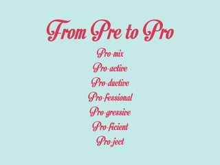 From Pre to Pro
Pro-mix
Pro-active
Pro-ductive
Pro-fessional
Pro-gressive
Pro-ficient
Pro-ject
 