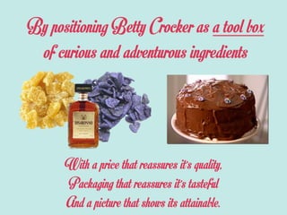By positioning Betty Crocker as a tool box
of curious and adventurous ingredients
With a price that reassures it’s quality,
Packaging that reassures it’s tasteful
And a picture that shows its attainable.
 