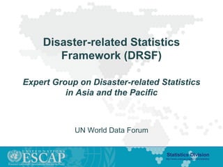 Statistics Division
http://www.unescap.org/our-work/statistics
Disaster-related Statistics
Framework (DRSF)
Expert Group on Disaster-related Statistics
in Asia and the Pacific
UN World Data Forum
 