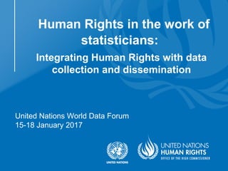 Human Rights in the work of
statisticians:.
Integrating Human Rights with data
collection and dissemination
United Nations World Data Forum
15-18 January 2017
 