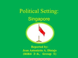 Political Setting:
Singapore
Reported by:
Jean Antoniette A. Distajo
(BSEd 3-A, Group 5)
 