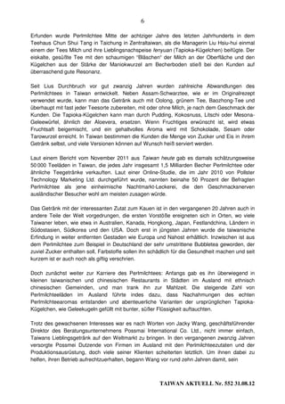 6

Erfunden wurde Perlmilchtee Mitte der achtziger Jahre des letzten Jahrhunderts in dem
Teehaus Chun Shui Tang in Taichung in Zentraltaiwan, als die Managerin Liu Hsiu-hui einmal
einem der Tees Milch und ihre Lieblingsnachspeise fenyuan (Tapioka-Kügelchen) beifügte. Der
eiskalte, gesüßte Tee mit den schaumigen “Bläschen“ der Milch an der Oberfläche und den
Kügelchen aus der Stärke der Maniokwurzel am Becherboden stieß bei den Kunden auf
überraschend gute Resonanz.

Seit Lius Durchbruch vor gut zwanzig Jahren wurden zahlreiche Abwandlungen des
Perlmilchtees in Taiwan entwickelt. Neben Assam-Schwarztee, wie er im Originalrezept
verwendet wurde, kann man das Getränk auch mit Oolong, grünem Tee, Baozhong-Tee und
überhaupt mit fast jeder Teesorte zubereiten, mit oder ohne Milch, je nach dem Geschmack der
Kunden. Die Tapioka-Kügelchen kann man durch Pudding, Kokosnuss, Litschi oder Mesona-
Geleewürfel, ähnlich der Aloevera, ersetzen. Wenn Fruchtiges erwünscht ist, wird etwas
Fruchtsaft beigemischt, und ein gehaltvolles Aroma wird mit Schokolade, Sesam oder
Tarowurzel erreicht. In Taiwan bestimmen die Kunden die Menge von Zucker und Eis in ihrem
Getränk selbst, und viele Versionen können auf Wunsch heiß serviert werden.

Laut einem Bericht vom November 2011 aus Taiwan heute gab es damals schätzungsweise
50 000 Teeläden in Taiwan, die jedes Jahr insgesamt 1,5 Milliarden Becher Perlmilchtee oder
ähnliche Teegetränke verkauften. Laut einer Online-Studie, die im Jahr 2010 von Pollster
Technology Marketing Ltd. durchgeführt wurde, nannten beinahe 50 Prozent der Befragten
Perlmilchtee als jene einheimische Nachtmarkt-Leckerei, die den Geschmacksnerven
ausländischer Besucher wohl am meisten zusagen würde.

Das Getränk mit der interessanten Zutat zum Kauen ist in den vergangenen 20 Jahren auch in
andere Teile der Welt vorgedrungen, die ersten Vorstöße ereigneten sich in Orten, wo viele
Taiwaner leben, wie etwa in Australien, Kanada, Hongkong, Japan, Festlandchina, Ländern in
Südostasien, Südkorea und den USA. Doch erst in jüngsten Jahren wurde die taiwanische
Erfindung in weiter entfernten Gestaden wie Europa und Nahost erhältlich. Inzwischen ist aus
dem Perlmilchtee zum Beispiel in Deutschland der sehr umstrittene Bubbletea geworden, der
zuviel Zucker enthalten soll, Farbstoffe sollen ihn schädlich für die Gesundheit machen und seit
kurzem ist er auch noch als giftig verschrien.

Doch zunächst weiter zur Karriere des Perlmilchtees: Anfangs gab es ihn überwiegend in
kleinen taiwanischen und chinesischen Restaurants in Städten im Ausland mit ethnisch
chinesischen Gemeinden, und man trank ihn zur Mahlzeit. Die steigende Zahl von
Perlmilchteeläden im Ausland führte indes dazu, dass Nachahmungen des echten
Perlmilchteearomas entstanden und abenteuerliche Varianten der ursprünglichen Tapioka-
Kügelchen, wie Geleekugeln gefüllt mit bunter, süßer Flüssigkeit auftauchten.

Trotz des gewachsenen Interesses war es nach Worten von Jacky Wang, geschäftsführender
Direktor des Beratungsunternehmens Possmai International Co. Ltd., nicht immer einfach,
Taiwans Lieblingsgetränk auf den Weltmarkt zu bringen. In den vergangenen zwanzig Jahren
versorgte Possmei Dutzende von Firmen im Ausland mit den Perlmilchteezutaten und der
Produktionsausrüstung, doch viele seiner Klienten scheiterten letztlich. Um ihnen dabei zu
helfen, ihren Betrieb aufrechtzuerhalten, begann Wang vor rund zehn Jahren damit, sein



                                                       TAIWAN AKTUELL Nr. 552 31.08.12
 