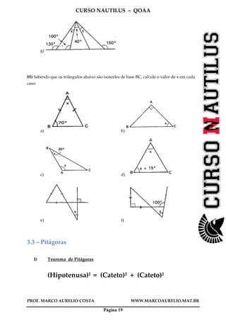 CURSO NAUTILUS – QOAA
PROF. MARCO AURELIO COSTA WWW.MARCOAURELIO.MAT.BR
Página 19
g)
05) Sabendo que os triângulos abaixo são isosceles de base BC, calcule o valor de x em cada
caso:
a) b)
c) d)
e) f)
3.3 – Pitágoras
I) Teorema de Pitágoras
(Hipotenusa)2 = (Cateto)2 + (Cateto)2
 