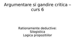 Argumentare si gandire critica – curs 6 Rationamente deductive: Silogistica Logica propozitiilor 