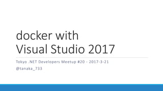 docker with
Visual Studio 2017
Tokyo .NET Developers Meetup #20 - 2017-3-21
@tanaka_733
 