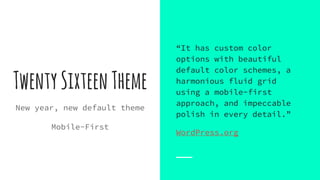 TwentySixteenTheme
New year, new default theme
Mobile-First
“It has custom color
options with beautiful
default color schemes, a
harmonious fluid grid
using a mobile-first
approach, and impeccable
polish in every detail.”
WordPress.org
 