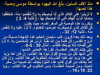 
،‫وصية‬ ‫موسى‬ ‫بواسطة‬ ‫اليهود‬ ‫اهلل‬ ‫غ‬ّ
‫ل‬‫ب‬ ،‫السنين‬ ‫آالف‬ ‫منذ‬
،‫وصية‬ ‫موسى‬ ‫بواسطة‬ ‫اليهود‬ ‫اهلل‬ ‫غ‬ّ
‫ل‬‫ب‬ ،‫السنين‬ ‫آالف‬ ‫منذ‬
:‫نصها‬ ‫هذا‬
:‫نصها‬ ‫هذا‬

‫وا‬ُ
‫ظ‬َ
‫ف‬ ْ
‫ح‬َ
‫ت‬ِ
‫ل‬ ،ُ
‫ه‬ْ‫ن‬ِ
‫م‬ ‫وا‬ ُ
‫ص‬ِّ
‫ق‬َ
‫ن‬ُ
‫ت‬ ‫اَل‬َ
‫و‬ ِ
‫ه‬ِ
‫ب‬ ْ
‫م‬ُ
‫ك‬‫ي‬ ِ
‫وص‬ُ‫أ‬ ‫ا‬َ
‫ن‬َ‫أ‬ ‫ِي‬
‫ذ‬‫ال‬ ِ
‫الم‬َ
‫ك‬‫ال‬ ‫ى‬َ
‫ل‬ َ
‫ع‬ ‫ُوا‬
‫د‬‫ي‬ِ
‫ز‬َ
‫ت‬ ‫ال‬
‫وا‬ُ
‫ظ‬َ
‫ف‬ ْ
‫ح‬َ
‫ت‬ِ
‫ل‬ ،ُ
‫ه‬ْ‫ن‬ِ
‫م‬ ‫وا‬ ُ
‫ص‬ِّ
‫ق‬َ
‫ن‬ُ
‫ت‬ ‫اَل‬َ
‫و‬ ِ
‫ه‬ِ
‫ب‬ ْ
‫م‬ُ
‫ك‬‫ي‬ ِ
‫وص‬ُ‫أ‬ ‫ا‬َ
‫ن‬َ‫أ‬ ‫ِي‬
‫ذ‬‫ال‬ ِ
‫الم‬َ
‫ك‬‫ال‬ ‫ى‬َ
‫ل‬ َ
‫ع‬ ‫ُوا‬
‫د‬‫ي‬ِ
‫ز‬َ
‫ت‬ ‫ال‬
‫ـ‬ ‫ا‬َ
‫ه‬ِ
‫ب‬ ْ
‫م‬ُ
‫ك‬‫ي‬ ِ
‫وص‬ُ‫أ‬ ‫ا‬َ
‫ن‬َ‫أ‬ ‫ِي‬
‫ت‬‫ال‬ ُ
‫م‬ُ
‫ك‬ِ
‫له‬ِ‫إ‬ ِّ
‫ب‬َّ
‫الر‬ ‫ا‬َ
‫ي‬‫ا‬ َ
‫ص‬َ
‫و‬
‫ـ‬ ‫ا‬َ
‫ه‬ِ
‫ب‬ ْ
‫م‬ُ
‫ك‬‫ي‬ ِ
‫وص‬ُ‫أ‬ ‫ا‬َ
‫ن‬َ‫أ‬ ‫ِي‬
‫ت‬‫ال‬ ُ
‫م‬ُ
‫ك‬ِ
‫له‬ِ‫إ‬ ِّ
‫ب‬َّ
‫الر‬ ‫ا‬َ
‫ي‬‫ا‬ َ
‫ص‬َ
‫و‬
[
[
‫تثنية‬
‫تثنية‬
4
4
:
:
2
2
]
]

:‫يقول‬ ‫حيث‬ ،‫نفسه‬ ‫السفر‬ ‫في‬ ‫الوصية‬ ‫هذه‬ ‫وتكررت‬
:‫يقول‬ ‫حيث‬ ،‫نفسه‬ ‫السفر‬ ‫في‬ ‫الوصية‬ ‫هذه‬ ‫وتكررت‬
ْ
‫ص‬ِّ
‫ق‬َ
‫ن‬ُ
‫ت‬ ‫ال‬َ
‫و‬ ِ
‫ه‬ْ‫ي‬َ
‫ل‬ َ
‫ع‬ ْ
‫د‬ِ
‫ز‬َ
‫ت‬ ‫ال‬ .ُ
‫ه‬‫و‬ُ
‫ل‬َ
‫م‬ْ
‫ع‬َ
‫ت‬ِ
‫ل‬ ‫وا‬ ُ
‫ص‬ِ
‫ر‬ ْ
‫اح‬ ِ
‫ه‬ِ
‫ب‬ ْ
‫م‬ُ
‫ك‬‫ي‬ ِ
‫وص‬ُ‫أ‬ ‫ِي‬
‫ذ‬‫ال‬ ِ
‫الم‬َ
‫ك‬‫ال‬ ُّ
‫ل‬ُ
‫ك‬
ْ
‫ص‬ِّ
‫ق‬َ
‫ن‬ُ
‫ت‬ ‫ال‬َ
‫و‬ ِ
‫ه‬ْ‫ي‬َ
‫ل‬ َ
‫ع‬ ْ
‫د‬ِ
‫ز‬َ
‫ت‬ ‫ال‬ .ُ
‫ه‬‫و‬ُ
‫ل‬َ
‫م‬ْ
‫ع‬َ
‫ت‬ِ
‫ل‬ ‫وا‬ ُ
‫ص‬ِ
‫ر‬ ْ
‫اح‬ ِ
‫ه‬ِ
‫ب‬ ْ
‫م‬ُ
‫ك‬‫ي‬ ِ
‫وص‬ُ‫أ‬ ‫ِي‬
‫ذ‬‫ال‬ ِ
‫الم‬َ
‫ك‬‫ال‬ ُّ
‫ل‬ُ
‫ك‬
‫تثنية‬ ‫ـ‬ ُ
‫ه‬ْ‫ن‬ِ
‫م‬
‫تثنية‬ ‫ـ‬ ُ
‫ه‬ْ‫ن‬ِ
‫م‬
12
12
:
:
32
32
, ‫ـ‬
, ‫ـ‬

‫من‬ ً
‫ا‬‫مسوق‬ ‫الشهادة‬ ‫هذه‬ ‫الحكيم‬ ‫سليمان‬ ‫كتب‬ ،‫قرون‬ ‫بعدة‬ ‫ذلك‬ ‫وبعد‬
‫من‬ ً
‫ا‬‫مسوق‬ ‫الشهادة‬ ‫هذه‬ ‫الحكيم‬ ‫سليمان‬ ‫كتب‬ ،‫قرون‬ ‫بعدة‬ ‫ذلك‬ ‫وبعد‬
ْ
‫د‬ِ
‫ز‬َ
‫ت‬ ‫ال‬ .ِ
‫ه‬ِ
‫ب‬ َ
‫ِين‬
‫م‬َ
‫ت‬ ْ
‫ح‬ُ
‫م‬ْ‫ل‬ِ
‫ل‬ َ
‫و‬ُ
‫ه‬ ٌ
‫س‬ْ
‫ر‬ُ
‫ت‬ .ٌ
‫ة‬َّ
‫ِي‬
‫ق‬َ
‫ن‬ ‫ِهّلل‬‫ا‬ َ
‫ِن‬
‫م‬ ٍ
‫ة‬َ
‫م‬ِ
‫ل‬َ
‫ك‬ ُّ
‫ل‬ُ
‫ك‬ :‫القدس‬ ‫الروح‬
ْ
‫د‬ِ
‫ز‬َ
‫ت‬ ‫ال‬ .ِ
‫ه‬ِ
‫ب‬ َ
‫ِين‬
‫م‬َ
‫ت‬ ْ
‫ح‬ُ
‫م‬ْ‫ل‬ِ
‫ل‬ َ
‫و‬ُ
‫ه‬ ٌ
‫س‬ْ
‫ر‬ُ
‫ت‬ .ٌ
‫ة‬َّ
‫ِي‬
‫ق‬َ
‫ن‬ ‫ِهّلل‬‫ا‬ َ
‫ِن‬
‫م‬ ٍ
‫ة‬َ
‫م‬ِ
‫ل‬َ
‫ك‬ ُّ
‫ل‬ُ
‫ك‬ :‫القدس‬ ‫الروح‬
‫أمثال‬ ‫ـ‬ َ
‫ب‬َّ
‫ذ‬َ
‫ك‬ُ
‫ت‬َ
‫ف‬ َ
‫ك‬َ
‫خ‬ِّ
‫ب‬َ
‫و‬ُ
‫ي‬ ‫اَّل‬َ
‫ئ‬ِ
‫ل‬ ِ
‫ه‬ِ
‫ت‬‫ا‬َ
‫م‬ِ
‫ل‬َ
‫ك‬ ‫ى‬َ
‫ل‬ َ
‫ع‬
‫أمثال‬ ‫ـ‬ َ
‫ب‬َّ
‫ذ‬َ
‫ك‬ُ
‫ت‬َ
‫ف‬ َ
‫ك‬َ
‫خ‬ِّ
‫ب‬َ
‫و‬ُ
‫ي‬ ‫اَّل‬َ
‫ئ‬ِ
‫ل‬ ِ
‫ه‬ِ
‫ت‬‫ا‬َ
‫م‬ِ
‫ل‬َ
‫ك‬ ‫ى‬َ
‫ل‬ َ
‫ع‬
30
30
:
:
5
5
-
-
6
6
, ‫ـ‬
, ‫ـ‬

‫و‬
‫و‬
:‫الشديد‬ ‫التحذير‬ ‫هذا‬ ‫نقرأ‬ ،‫المقدسة‬ ‫األسفار‬ ‫ختام‬ ‫في‬
:‫الشديد‬ ‫التحذير‬ ‫هذا‬ ‫نقرأ‬ ،‫المقدسة‬ ‫األسفار‬ ‫ختام‬ ‫في‬
ُ
‫د‬‫ي‬ِ
‫ز‬َ
‫ي‬ ٌ
‫د‬َ
‫ح‬َ‫أ‬ َ
‫ان‬َ
‫ك‬ ْ
‫ن‬ِ‫إ‬ : ِ
‫اب‬َ
‫ت‬ِ
‫ك‬‫ال‬ ‫هذا‬ ِ
‫ة‬َّ
‫و‬ُ
‫ب‬ُ
‫ن‬ َ
‫ال‬َ
‫و‬ْ
‫ق‬َ‫أ‬ ُ
‫ع‬َ
‫م‬ ْ
‫س‬َ
‫ي‬ ْ
‫ن‬َ
‫م‬ ِّ
‫ل‬ُ
‫ك‬ِ
‫ل‬ ُ
‫د‬َ
‫ه‬ ْ
‫ش‬َ‫أ‬ ‫ي‬ِّ
‫ن‬َ
‫أل‬
ُ
‫د‬‫ي‬ِ
‫ز‬َ
‫ي‬ ٌ
‫د‬َ
‫ح‬َ‫أ‬ َ
‫ان‬َ
‫ك‬ ْ
‫ن‬ِ‫إ‬ : ِ
‫اب‬َ
‫ت‬ِ
‫ك‬‫ال‬ ‫هذا‬ ِ
‫ة‬َّ
‫و‬ُ
‫ب‬ُ
‫ن‬ َ
‫ال‬َ
‫و‬ْ
‫ق‬َ‫أ‬ ُ
‫ع‬َ
‫م‬ ْ
‫س‬َ
‫ي‬ ْ
‫ن‬َ
‫م‬ ِّ
‫ل‬ُ
‫ك‬ِ
‫ل‬ ُ
‫د‬َ
‫ه‬ ْ
‫ش‬َ‫أ‬ ‫ي‬ِّ
‫ن‬َ
‫أل‬
َ
‫ان‬َ
‫ك‬ ْ
‫ن‬ِ‫إ‬َ
‫و‬ . ِ
‫اب‬َ
‫ت‬ِ
‫ك‬‫ال‬ ‫هذا‬ ‫ِي‬
‫ف‬ َ
‫ة‬َ
‫ب‬‫و‬ُ
‫ت‬ْ
‫ك‬َ
‫م‬‫ال‬ ِ
‫ات‬َ
‫ب‬َ
‫ر‬ َّ
‫الض‬ ِ
‫ه‬ْ‫ي‬َ
‫ل‬ َ
‫ع‬ ‫ُهّلل‬‫ا‬ ُ
‫د‬‫ي‬ِ
‫ز‬َ
‫ي‬ ‫هذا‬ ‫ى‬َ
‫ل‬ َ
‫ع‬
َ
‫ان‬َ
‫ك‬ ْ
‫ن‬ِ‫إ‬َ
‫و‬ . ِ
‫اب‬َ
‫ت‬ِ
‫ك‬‫ال‬ ‫هذا‬ ‫ِي‬
‫ف‬ َ
‫ة‬َ
‫ب‬‫و‬ُ
‫ت‬ْ
‫ك‬َ
‫م‬‫ال‬ ِ
‫ات‬َ
‫ب‬َ
‫ر‬ َّ
‫الض‬ ِ
‫ه‬ْ‫ي‬َ
‫ل‬ َ
‫ع‬ ‫ُهّلل‬‫ا‬ ُ
‫د‬‫ي‬ِ
‫ز‬َ
‫ي‬ ‫هذا‬ ‫ى‬َ
‫ل‬ َ
‫ع‬
ِ
‫ر‬‫ف‬ ِ
‫س‬ ْ
‫ِن‬
‫م‬ ُ
‫ه‬َ
‫ب‬‫ي‬ ِ
‫ص‬َ
‫ن‬ ‫ُهّلل‬‫ا‬ ُ
‫ِف‬
‫ذ‬ ْ
‫ح‬َ
‫ي‬ ِ
‫ة‬َّ
‫و‬ُ
‫ب‬ُّ
‫الن‬ ِ
‫ه‬‫هذ‬ ِ
‫اب‬َ
‫ت‬ِ
‫ك‬ ِ
‫ال‬َ
‫و‬ْ
‫ق‬َ‫أ‬ ْ
‫ِن‬
‫م‬ ُ
‫ِف‬
‫ذ‬ ْ
‫ح‬َ
‫ي‬ ٌ
‫د‬َ
‫ح‬َ‫أ‬
ِ
‫ر‬‫ف‬ ِ
‫س‬ ْ
‫ِن‬
‫م‬ ُ
‫ه‬َ
‫ب‬‫ي‬ ِ
‫ص‬َ
‫ن‬ ‫ُهّلل‬‫ا‬ ُ
‫ِف‬
‫ذ‬ ْ
‫ح‬َ
‫ي‬ ِ
‫ة‬َّ
‫و‬ُ
‫ب‬ُّ
‫الن‬ ِ
‫ه‬‫هذ‬ ِ
‫اب‬َ
‫ت‬ِ
‫ك‬ ِ
‫ال‬َ
‫و‬ْ
‫ق‬َ‫أ‬ ْ
‫ِن‬
‫م‬ ُ
‫ِف‬
‫ذ‬ ْ
‫ح‬َ
‫ي‬ ٌ
‫د‬َ
‫ح‬َ‫أ‬
‫رؤيا‬ ‫ـ‬ ِ
‫اب‬َ
‫ت‬ِ
‫ك‬‫ال‬ ‫هذا‬ ‫ِي‬
‫ف‬ ِ
‫وب‬ُ
‫ت‬ْ
‫ك‬َ
‫م‬‫ال‬ َ
‫ِن‬
‫م‬َ
‫و‬ ،ِ
‫ة‬ َ
‫َّس‬
‫د‬َ
‫ق‬ُ
‫م‬‫ال‬ ِ
‫ة‬َ
‫ن‬‫ِي‬
‫د‬َ
‫م‬‫ال‬ َ
‫ِن‬
‫م‬َ
‫و‬ ،ِ
‫ة‬‫ا‬َ
‫ي‬َ
‫الح‬
‫رؤيا‬ ‫ـ‬ ِ
‫اب‬َ
‫ت‬ِ
‫ك‬‫ال‬ ‫هذا‬ ‫ِي‬
‫ف‬ ِ
‫وب‬ُ
‫ت‬ْ
‫ك‬َ
‫م‬‫ال‬ َ
‫ِن‬
‫م‬َ
‫و‬ ،ِ
‫ة‬ َ
‫َّس‬
‫د‬َ
‫ق‬ُ
‫م‬‫ال‬ ِ
‫ة‬َ
‫ن‬‫ِي‬
‫د‬َ
‫م‬‫ال‬ َ
‫ِن‬
‫م‬َ
‫و‬ ،ِ
‫ة‬‫ا‬َ
‫ي‬َ
‫الح‬
22
22
:
:
18
18
‫و‬
‫و‬
19
19
, ‫ـ‬
, ‫ـ‬
 