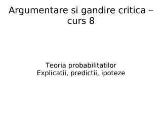 Argumentare si gandire critica – curs 8 Teoria probabilitatilor Explicatii, predictii, ipoteze 